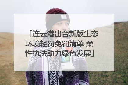连云港出台新版生态环境轻罚免罚清单 柔性执法助力绿色发展