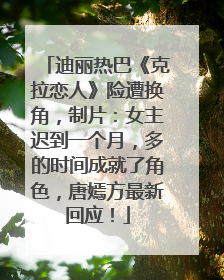 迪丽热巴《克拉恋人》险遭换角，制片：女主迟到一个月，多的时间成就了角色，唐嫣方最新回应！