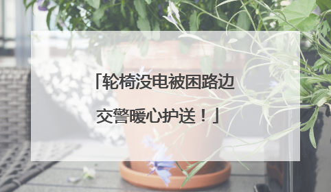 轮椅没电被困路边 交警暖心护送！
