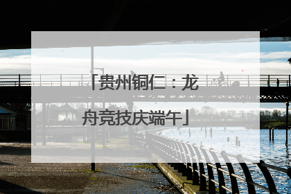 贵州铜仁：龙舟竞技庆端午