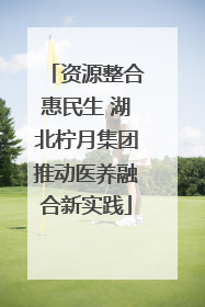 资源整合惠民生 湖北柠月集团推动医养融合新实践