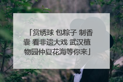 赏绣球 包粽子 制香囊 看非遗大戏 武汉植物园仲夏花海等你来