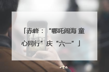 赤峰：“哪吒闹海 童心同行”庆“六一”