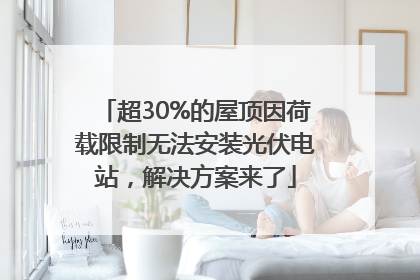 超30%的屋顶因荷载限制无法安装光伏电站，解决方案来了