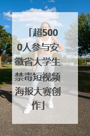 超5000人参与安徽省大学生禁毒短视频海报大赛创作