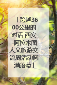 跨越3600公里的对话 西安-阿拉木图人文旅游交流周活动圆满落幕