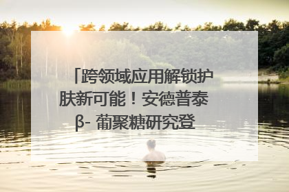 跨领域应用解锁护肤新可能！安德普泰β- 葡聚糖研究登国际学术期刊