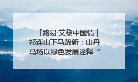 路易·艾黎中国情｜祁连山下马蹄新：山丹马场以绿色发展诠释“两山”理论实践