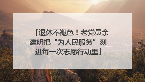 退休不褪色！老党员余建明把“为人民服务”刻进每一次志愿行动里