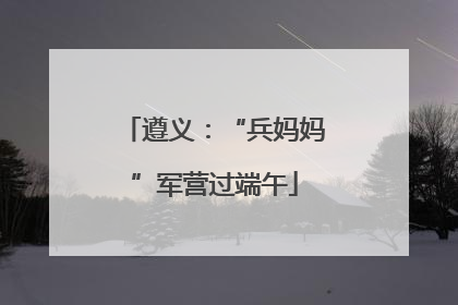 遵义：“兵妈妈”军营过端午