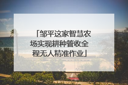 邹平这家智慧农场实现耕种管收全程无人精准作业