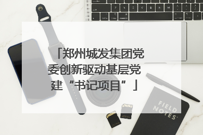 郑州城发集团党委创新驱动基层党建“书记项目”