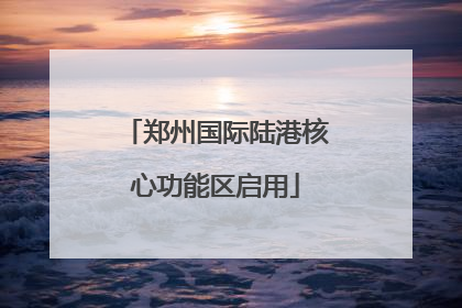 郑州国际陆港核心功能区启用