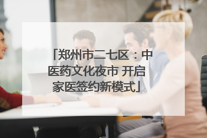 郑州市二七区：中医药文化夜市 开启家医签约新模式