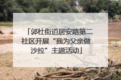 郭杜街道居安路第二社区开展“我为父亲做沙拉”主题活动