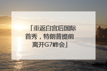 重返白宫后国际首秀，特朗普提前离开G7峰会