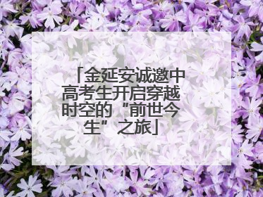 金延安诚邀中高考生开启穿越时空的“前世今生”之旅