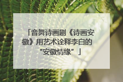 音舞诗画剧《诗画安徽》用艺术诠释李白的 “安徽情缘”