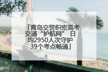 青岛交警织密高考交通“护航网” 日均2950人次守护39个考点畅通