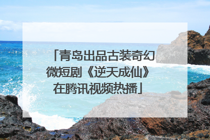 青岛出品古装奇幻微短剧《逆天成仙》在腾讯视频热播