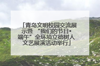 青岛文明校园交流展示暨 “我们的节日•端午”全环境立德树人文艺展演活动举行