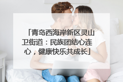 青岛西海岸新区灵山卫街道：民族团结心连心，健康快乐共成长