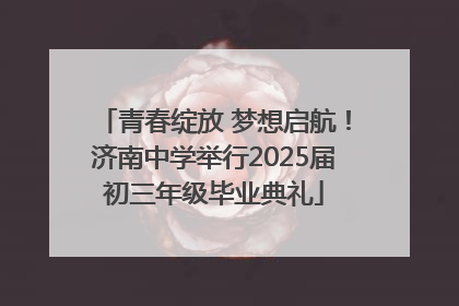 青春绽放 梦想启航！济南中学举行2025届初三年级毕业典礼
