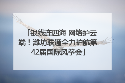 银线连四海 网络护云端！潍坊联通全力护航第42届国际风筝会