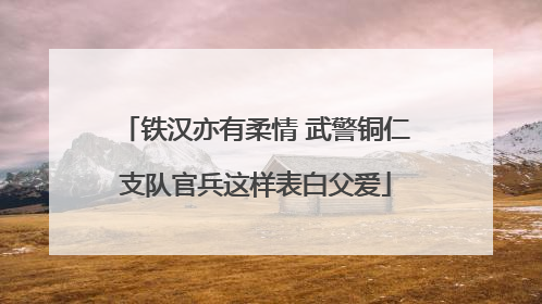 铁汉亦有柔情 武警铜仁支队官兵这样表白父爱