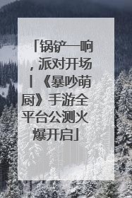 锅铲一响，派对开场丨《暴吵萌厨》手游全平台公测火爆开启