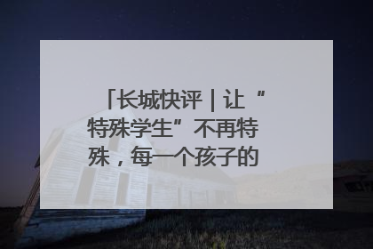 长城快评｜让“特殊学生”不再特殊，每一个孩子的梦想都同样伟大