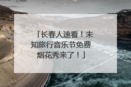 长春人速看！未知旅行音乐节免费烟花秀来了！