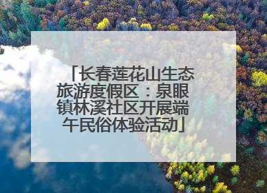 长春莲花山生态旅游度假区：泉眼镇林溪社区开展端午民俗体验活动
