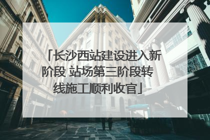 长沙西站建设进入新阶段 站场第三阶段转线施工顺利收官