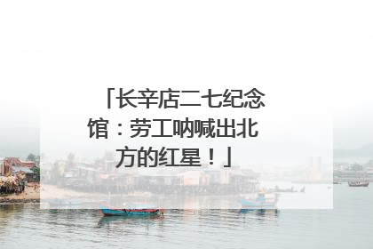 长辛店二七纪念馆：劳工呐喊出北方的红星！