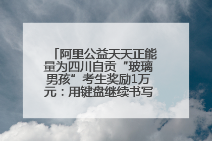 阿里公益天天正能量为四川自贡“玻璃男孩”考生奖励1万元：用键盘继续书写不设限的人生
