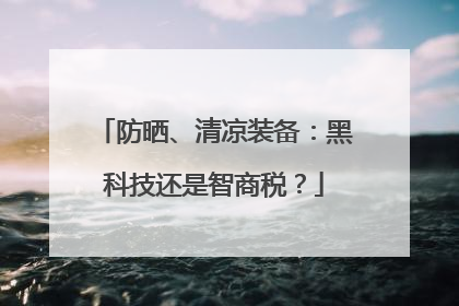 防晒、清凉装备：黑科技还是智商税？
