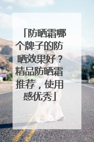 防晒霜哪个牌子的防晒效果好？精品防晒霜推荐，使用感优秀