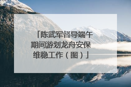 陈武军督导端午期间游划龙舟安保维稳工作（图）
