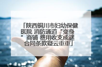 陕西铜川市妇幼保健医院 消防通道“变身”商铺 费用收支成谜 合同条款疑云重重