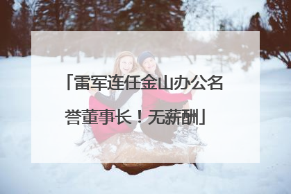 雷军连任金山办公名誉董事长！无薪酬