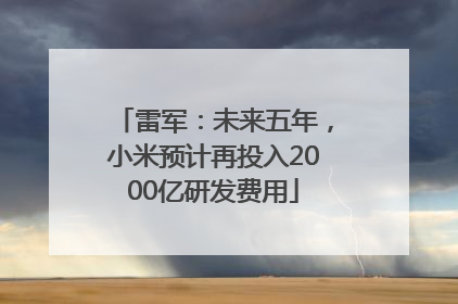 雷军：未来五年，小米预计再投入2000亿研发费用