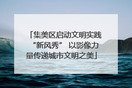 集美区启动文明实践“新风秀” 以影像力量传递城市文明之美