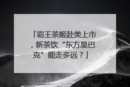 霸王茶姬赴美上市，新茶饮“东方星巴克”能走多远？