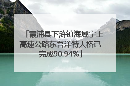 霞浦县下浒镇海域宁上高速公路东吾洋特大桥已完成90.94%