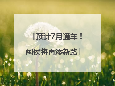 预计7月通车！闽侯将再添新路