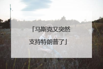 马斯克又突然支持特朗普了