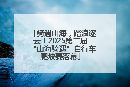 骑遇山海，踏浪逐云！2025第二届“山海骑遇”自行车爬坡赛落幕