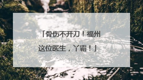 骨伤不开刀！福州这位医生，丫霸！
