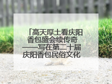 高天厚土看庆阳 香包盛会续传奇——写在第二十届庆阳香包民俗文化节开幕之际
